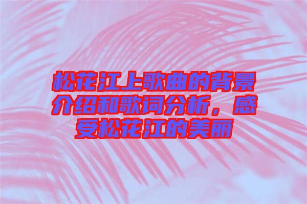 松花江上歌曲的背景介紹和歌詞分析，感受松花江的美麗