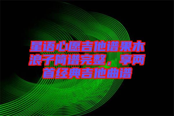 星語心愿吉他譜果木浪子簡譜完整，享兩首經(jīng)典吉他曲譜