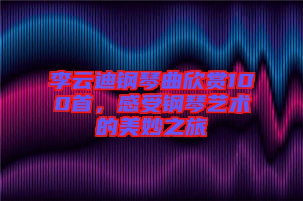 李云迪鋼琴曲欣賞100首，感受鋼琴藝術(shù)的美妙之旅