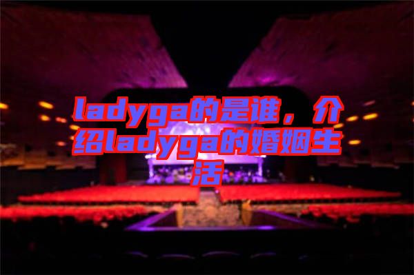 ladyga的是誰，介紹ladyga的婚姻生活