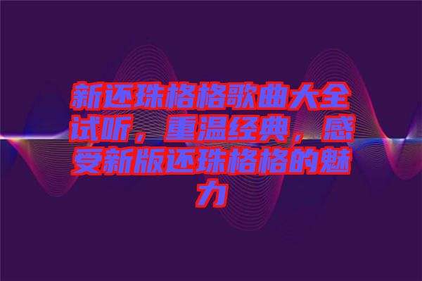 新還珠格格歌曲大全試聽，重溫經(jīng)典，感受新版還珠格格的魅力