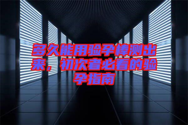 多久能用驗(yàn)孕棒測出來，初次者必看的驗(yàn)孕指南