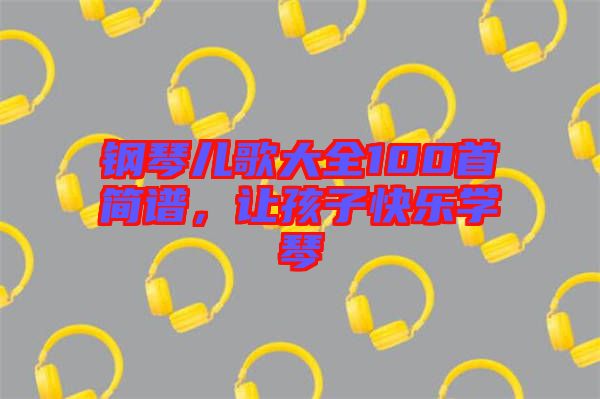 鋼琴兒歌大全100首簡譜，讓孩子快樂學(xué)琴