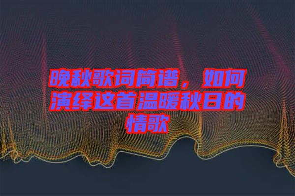 晚秋歌詞簡(jiǎn)譜，如何演繹這首溫暖秋日的情歌