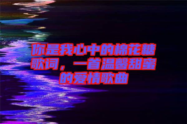 你是我心中的棉花糖歌詞，一首溫馨甜蜜的愛情歌曲