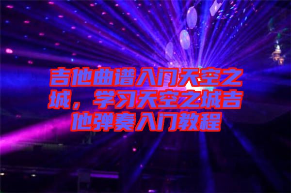 吉他曲譜入門天空之城，學(xué)習(xí)天空之城吉他彈奏入門教程