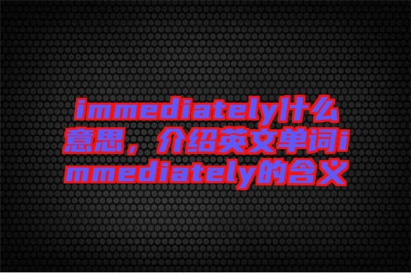 immediately什么意思，介紹英文單詞immediately的含義