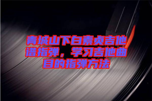 青城山下白素貞吉他譜指彈，學(xué)習(xí)吉他曲目的指彈方法