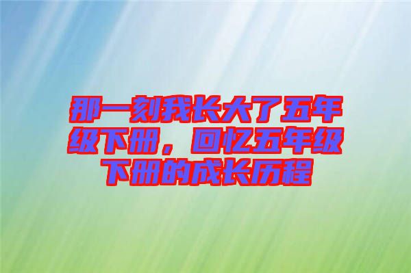 那一刻我長(zhǎng)大了五年級(jí)下冊(cè)，回憶五年級(jí)下冊(cè)的成長(zhǎng)歷程