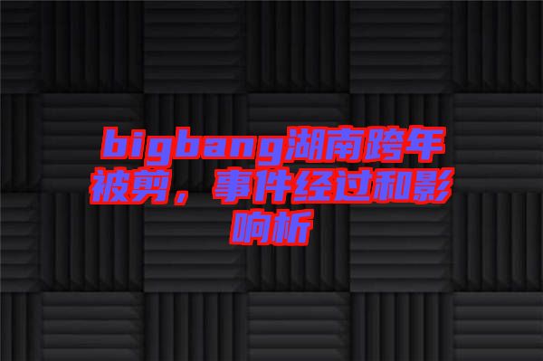 bigbang湖南跨年被剪，事件經(jīng)過(guò)和影響析