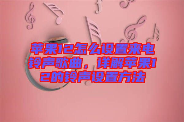 蘋果12怎么設(shè)置來電鈴聲歌曲，詳解蘋果12的鈴聲設(shè)置方法