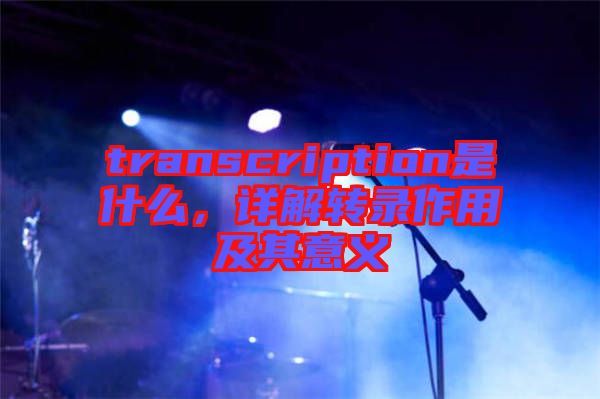 transcription是什么，詳解轉(zhuǎn)錄作用及其意義