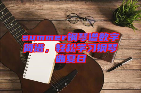 summer鋼琴譜數(shù)字簡譜，輕松學習鋼琴曲夏日