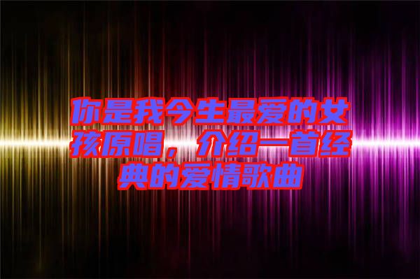 你是我今生最愛(ài)的女孩原唱，介紹一首經(jīng)典的愛(ài)情歌曲