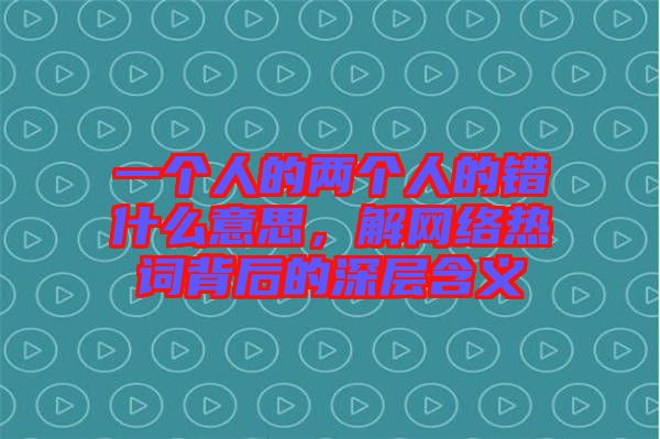 一個人的兩個人的錯什么意思，解網(wǎng)絡(luò)熱詞背后的深層含義