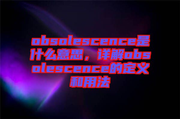 obsolescence是什么意思，詳解obsolescence的定義和用法