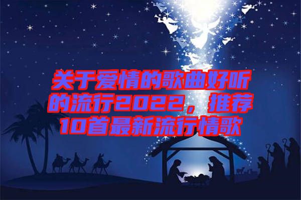 關于愛情的歌曲好聽的流行2022，推薦10首最新流行情歌