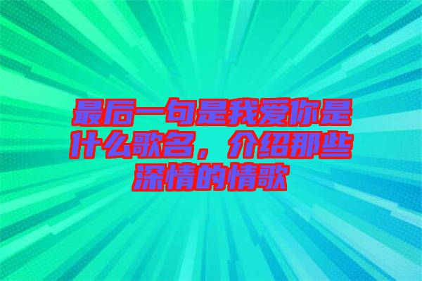 最后一句是我愛你是什么歌名，介紹那些深情的情歌