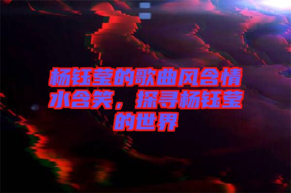 楊鈺瑩的歌曲風(fēng)含情水含笑，探尋楊鈺瑩的世界