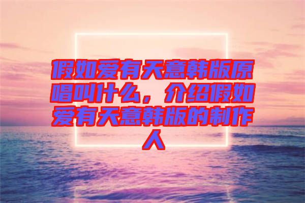 假如愛有天意韓版原唱叫什么，介紹假如愛有天意韓版的制作人