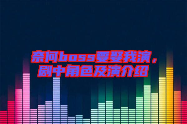 奈何boss要娶我演，劇中角色及演介紹