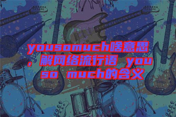 yousomuch啥意思，解網(wǎng)絡(luò)流行語(yǔ) you so much的含義