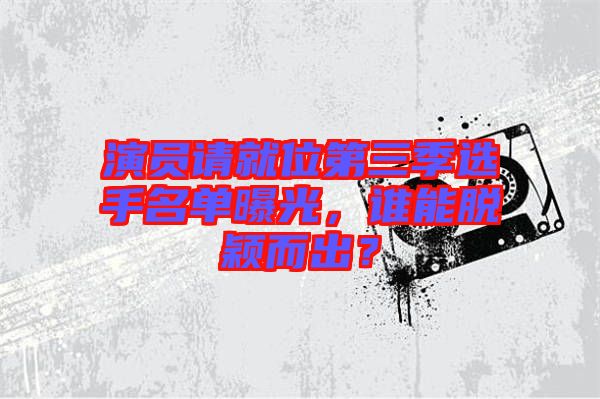 演員請(qǐng)就位第三季選手名單曝光，誰(shuí)能脫穎而出？