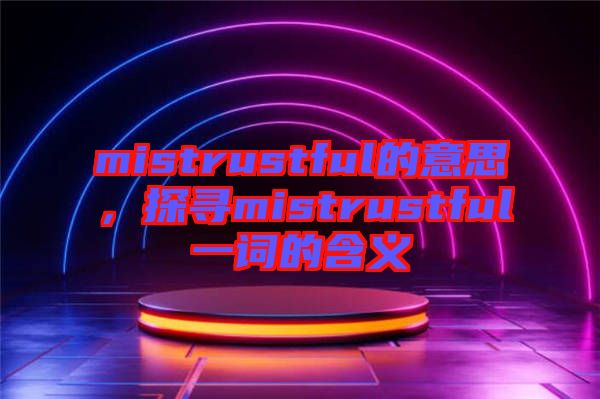 mistrustful的意思，探尋mistrustful一詞的含義