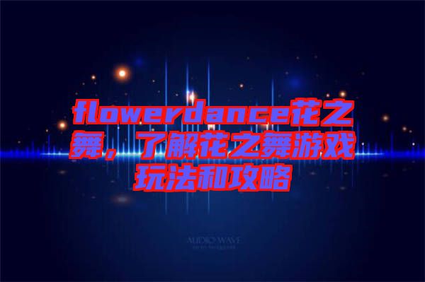 flowerdance花之舞，了解花之舞游戲玩法和攻略