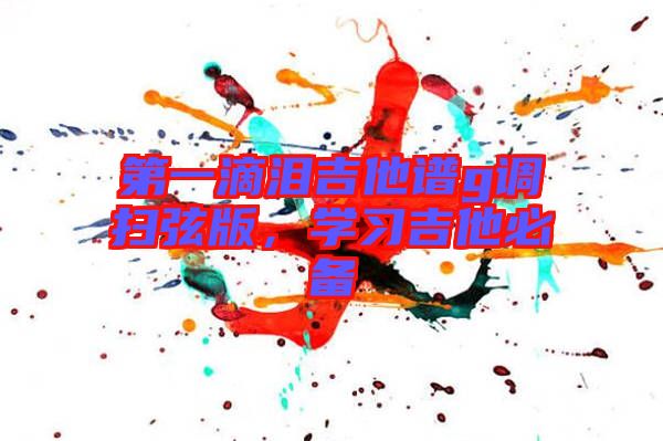 第一滴淚吉他譜g調(diào)掃弦版，學(xué)習(xí)吉他必備