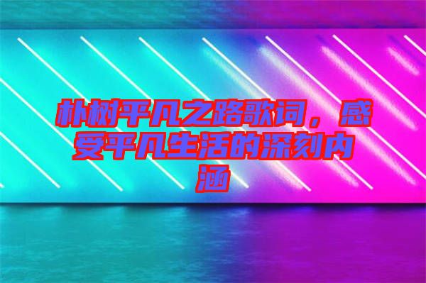 樸樹平凡之路歌詞，感受平凡生活的深刻內涵