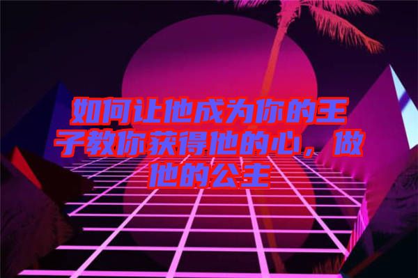 如何讓他成為你的王子教你獲得他的心，做他的公主