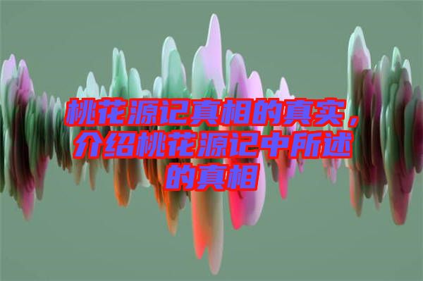 桃花源記真相的真實(shí)，介紹桃花源記中所述的真相