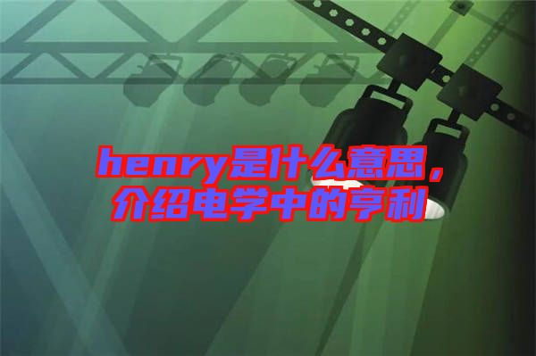 henry是什么意思，介紹電學(xué)中的亨利