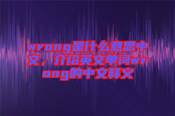 wrong是什么意思中文，介紹英文單詞wrong的中文釋義