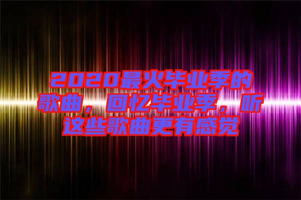 2020最火畢業(yè)季的歌曲，回憶畢業(yè)季，聽這些歌曲更有感覺