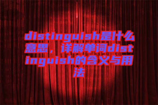 distinguish是什么意思，詳解單詞distinguish的含義與用法