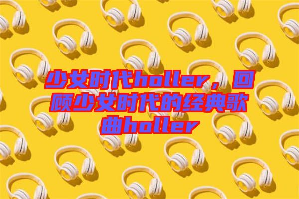 少女時代holler，回顧少女時代的經(jīng)典歌曲holler