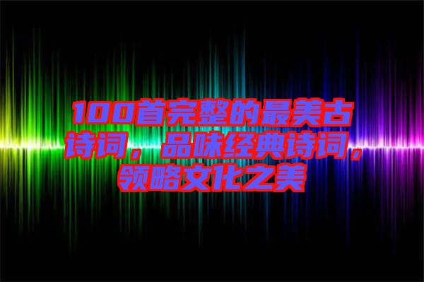 100首完整的最美古詩詞，品味經(jīng)典詩詞，領(lǐng)略文化之美