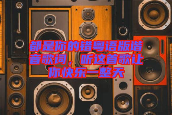 都是你的錯粵語版諧音歌詞，聽這首歌讓你快樂一整天