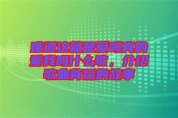 難道這就是愛嗎真的愛我嗎什么歌，介紹歌曲背后的故事