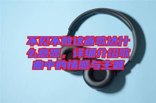 不見不散這首歌達(dá)什么意思，詳細(xì)介紹歌曲中的情感與主題