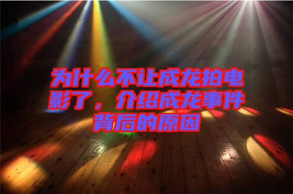 為什么不讓成龍拍電影了，介紹成龍事件背后的原因