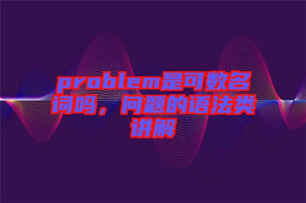 problem是可數(shù)名詞嗎，問題的語法類講解