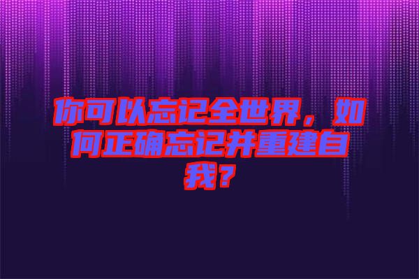 你可以忘記全世界，如何正確忘記并重建自我？