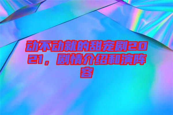 動不動就的甜寵劇2021，劇情介紹和演陣容