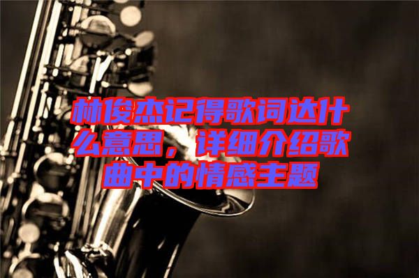 林俊杰記得歌詞達(dá)什么意思，詳細(xì)介紹歌曲中的情感主題