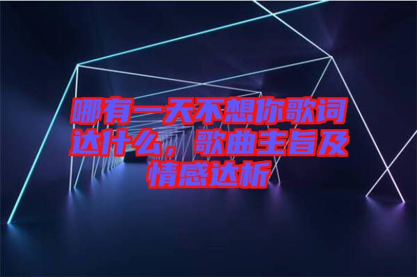 哪有一天不想你歌詞達(dá)什么，歌曲主旨及情感達(dá)析