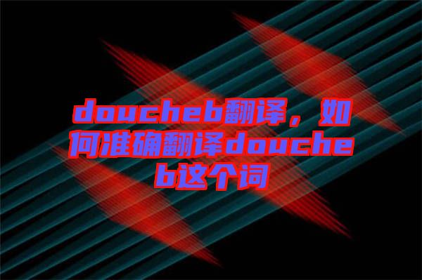 doucheb翻譯，如何準(zhǔn)確翻譯doucheb這個詞