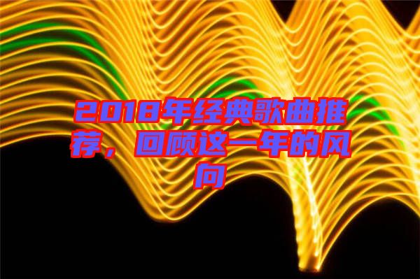 2018年經(jīng)典歌曲推薦，回顧這一年的風(fēng)向